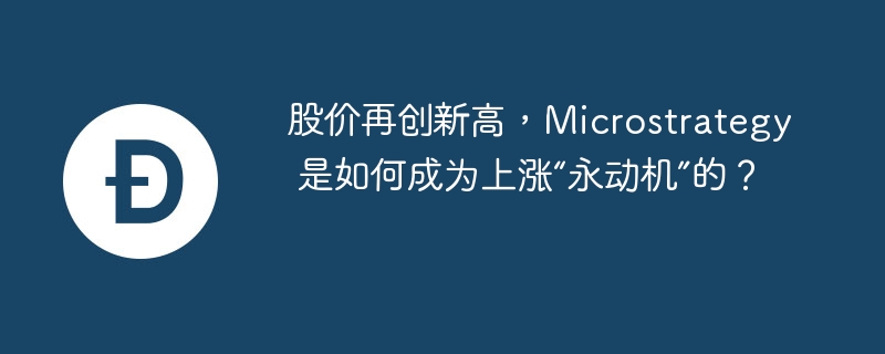 股价再创新高，microstrategy 是如何成为上涨“永动机”的？